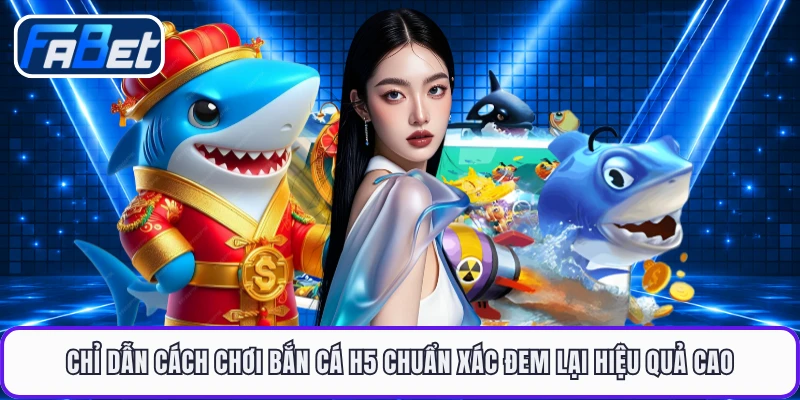 Chỉ dẫn cách chơi bắn cá H5 chuẩn xác đem lại hiệu quả cao
